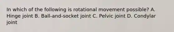 In which of the following is rotational movement possible? A. Hinge joint B. Ball-and-socket joint C. Pelvic joint D. Condylar joint