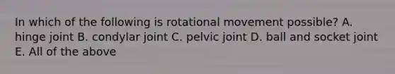 In which of the following is rotational movement possible? A. hinge joint B. condylar joint C. pelvic joint D. ball and socket joint E. All of the above