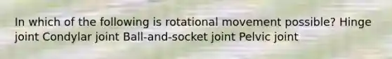 In which of the following is rotational movement possible? Hinge joint Condylar joint Ball-and-socket joint Pelvic joint