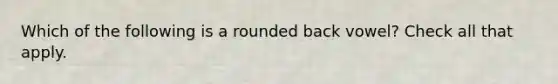 Which of the following is a rounded back vowel? Check all that apply.
