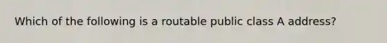 Which of the following is a routable public class A address?