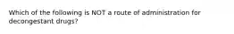 Which of the following is NOT a route of administration for decongestant drugs?