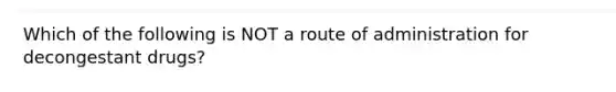 Which of the following is NOT a route of administration for decongestant drugs?