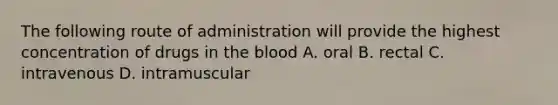 The following route of administration will provide the highest concentration of drugs in the blood A. oral B. rectal C. intravenous D. intramuscular