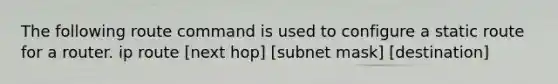 The following route command is used to configure a static route for a router. ip route [next hop] [subnet mask] [destination]