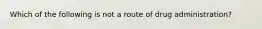 Which of the following is not a route of drug administration?