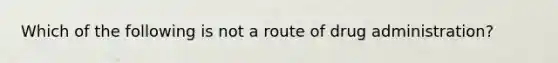 Which of the following is not a route of drug administration?