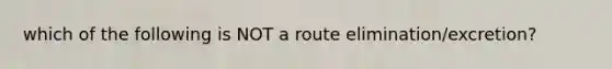 which of the following is NOT a route elimination/excretion?