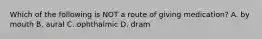 Which of the following is NOT a route of giving medication? A. by mouth B. aural C. ophthalmic D. dram