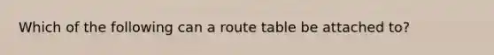 Which of the following can a route table be attached to?