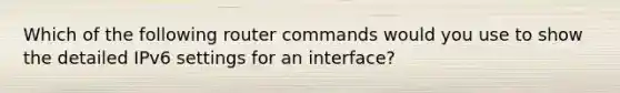 Which of the following router commands would you use to show the detailed IPv6 settings for an interface?