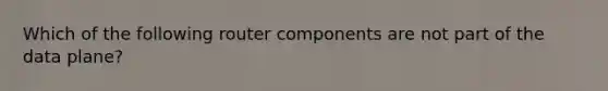 Which of the following router components are not part of the data plane?