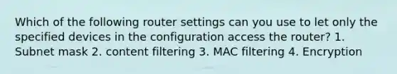 Which of the following router settings can you use to let only the specified devices in the configuration access the router? 1. Subnet mask 2. content filtering 3. MAC filtering 4. Encryption