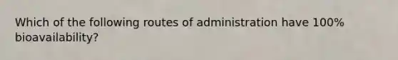 Which of the following routes of administration have 100% bioavailability?