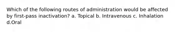 Which of the following routes of administration would be affected by first-pass inactivation? a. Topical b. Intravenous c. Inhalation d.Oral