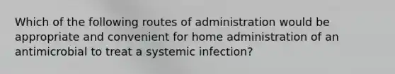 Which of the following routes of administration would be appropriate and convenient for home administration of an antimicrobial to treat a systemic infection?