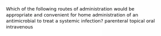 Which of the following routes of administration would be appropriate and convenient for home administration of an antimicrobial to treat a systemic infection? parenteral topical oral intravenous