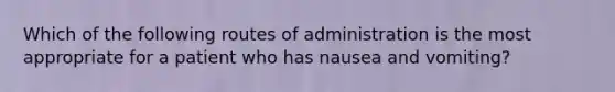 Which of the following routes of administration is the most appropriate for a patient who has nausea and vomiting?