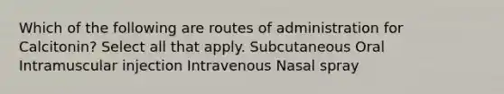 Which of the following are routes of administration for Calcitonin? Select all that apply. Subcutaneous Oral Intramuscular injection Intravenous Nasal spray