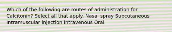 Which of the following are routes of administration for Calcitonin? Select all that apply. Nasal spray Subcutaneous Intramuscular injection Intravenous Oral