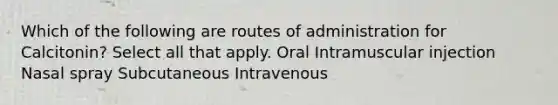 Which of the following are routes of administration for Calcitonin? Select all that apply. Oral Intramuscular injection Nasal spray Subcutaneous Intravenous