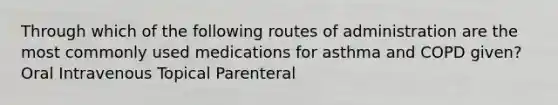 Through which of the following routes of administration are the most commonly used medications for asthma and COPD given? Oral Intravenous Topical Parenteral