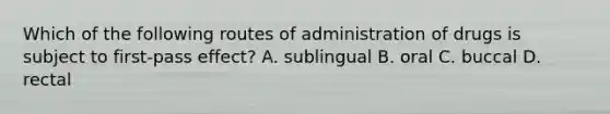 Which of the following routes of administration of drugs is subject to first-pass effect? A. sublingual B. oral C. buccal D. rectal