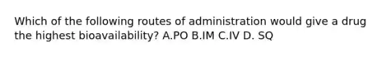 Which of the following routes of administration would give a drug the highest bioavailability? A.PO B.IM C.IV D. SQ