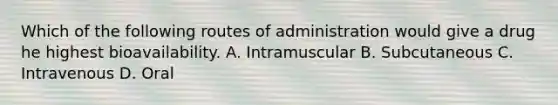 Which of the following routes of administration would give a drug he highest bioavailability. A. Intramuscular B. Subcutaneous C. Intravenous D. Oral