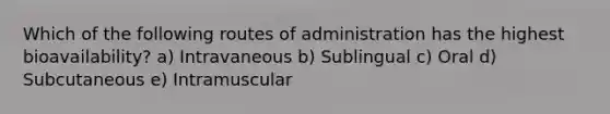 Which of the following routes of administration has the highest bioavailability? a) Intravaneous b) Sublingual c) Oral d) Subcutaneous e) Intramuscular