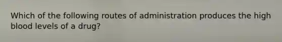 Which of the following routes of administration produces the high blood levels of a drug?