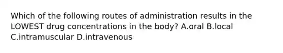 Which of the following routes of administration results in the LOWEST drug concentrations in the body? A.oral B.local C.intramuscular D.intravenous