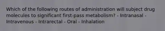 Which of the following routes of administration will subject drug molecules to significant first-pass metabolism? - Intranasal - Intravenous - Intrarectal - Oral - Inhalation