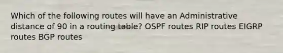 Which of the following routes will have an Administrative distance of 90 in a routing table? OSPF routes RIP routes EIGRP routes BGP routes