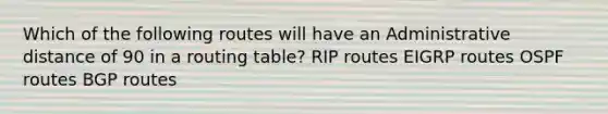 Which of the following routes will have an Administrative distance of 90 in a routing table? RIP routes EIGRP routes OSPF routes BGP routes