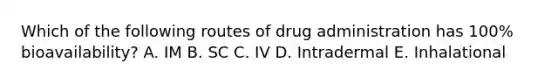 Which of the following routes of drug administration has 100% bioavailability? A. IM B. SC C. IV D. Intradermal E. Inhalational