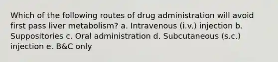 Which of the following routes of drug administration will avoid first pass liver metabolism? a. Intravenous (i.v.) injection b. Suppositories c. Oral administration d. Subcutaneous (s.c.) injection e. B&C only