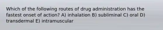 Which of the following routes of drug administration has the fastest onset of action? A) inhalation B) subliminal C) oral D) transdermal E) intramuscular