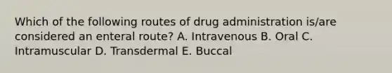 Which of the following routes of drug administration is/are considered an enteral route? A. Intravenous B. Oral C. Intramuscular D. Transdermal E. Buccal