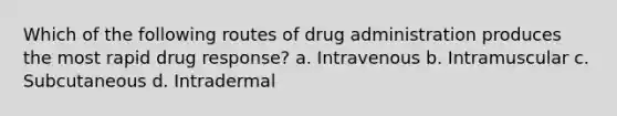 Which of the following routes of drug administration produces the most rapid drug response? a. Intravenous b. Intramuscular c. Subcutaneous d. Intradermal