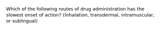 Which of the following routes of drug administration has the slowest onset of action? (Inhalation, transdermal, intramuscular, or sublingual)