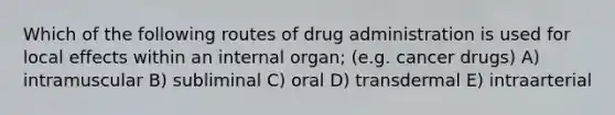 Which of the following routes of drug administration is used for local effects within an internal organ; (e.g. cancer drugs) A) intramuscular B) subliminal C) oral D) transdermal E) intraarterial