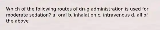 Which of the following routes of drug administration is used for moderate sedation? a. oral b. inhalation c. intravenous d. all of the above