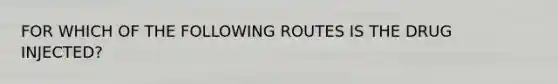 FOR WHICH OF THE FOLLOWING ROUTES IS THE DRUG INJECTED?