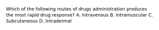 Which of the following routes of drugs administration produces the most rapid drug response? A. Intravenous B. Intramuscular C. Subcutaneous D. Intradermal