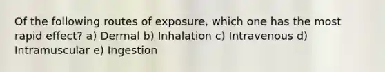 Of the following routes of exposure, which one has the most rapid effect? a) Dermal b) Inhalation c) Intravenous d) Intramuscular e) Ingestion