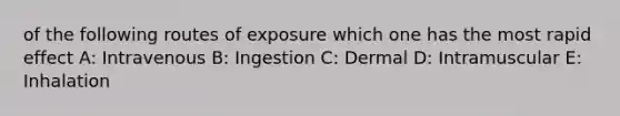 of the following routes of exposure which one has the most rapid effect A: Intravenous B: Ingestion C: Dermal D: Intramuscular E: Inhalation