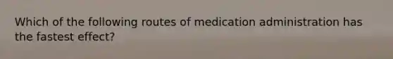 Which of the following routes of medication administration has the fastest effect?