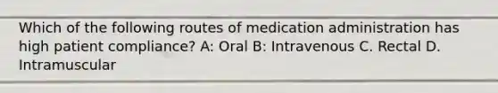 Which of the following routes of medication administration has high patient compliance? A: Oral B: Intravenous C. Rectal D. Intramuscular