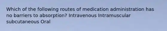 Which of the following routes of medication administration has no barriers to absorption? Intravenous Intramuscular subcutaneous Oral